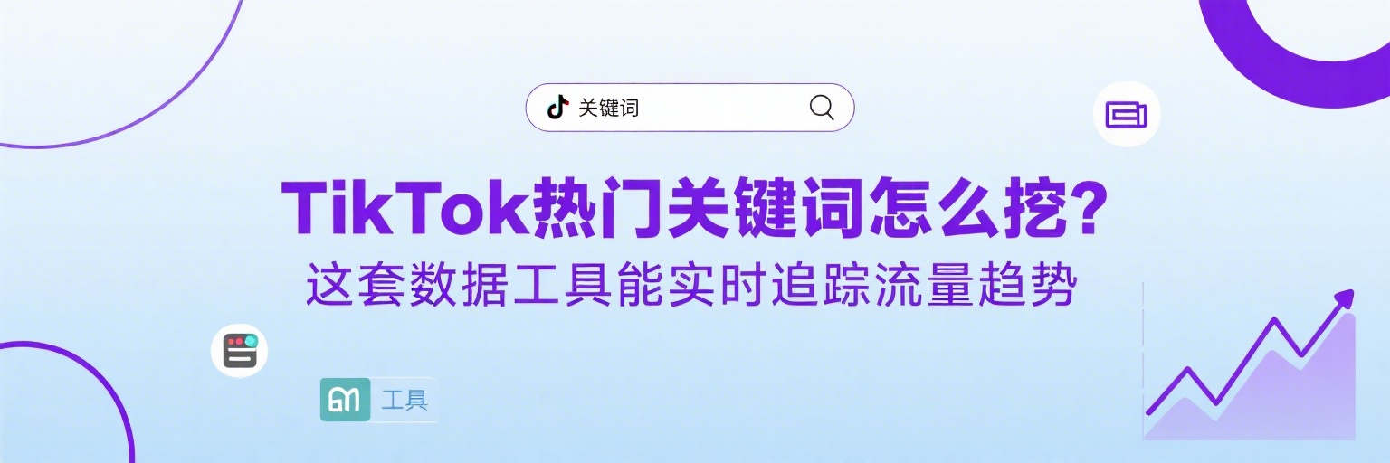 TikTok热门关键词怎么挖？这套数据工具能实时追踪流量趋势