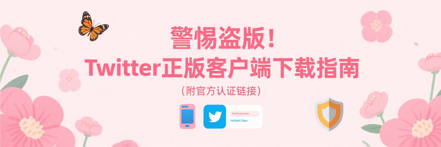 警惕盗版！Twitter正版客户端下载指南（附官方认证链接）