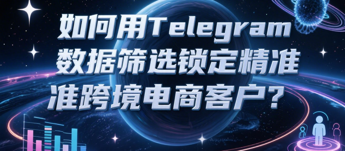 如何用Telegram数据筛选锁定精准跨境电商客户？