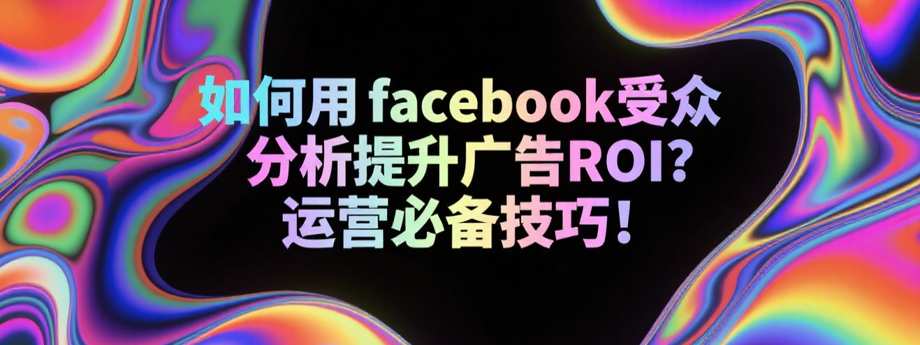 如何用facebook受众分析提升广告ROI？运营必备技巧！