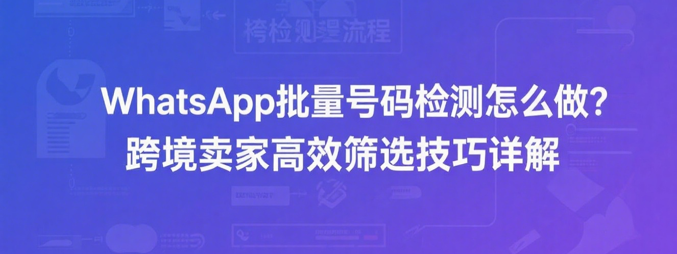WhatsApp批量号码检测怎么做？跨境卖家高效筛选技巧详解