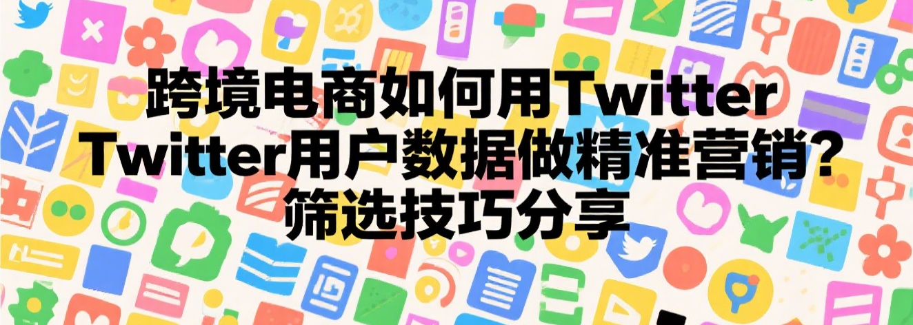 跨境电商如何用Twitter用户数据做精准营销？筛选技巧分享