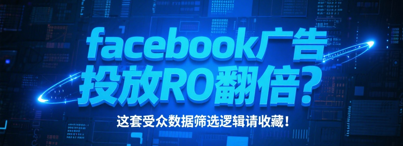 facebook广告投放ROI翻倍？这套受众数据筛选逻辑请收藏！