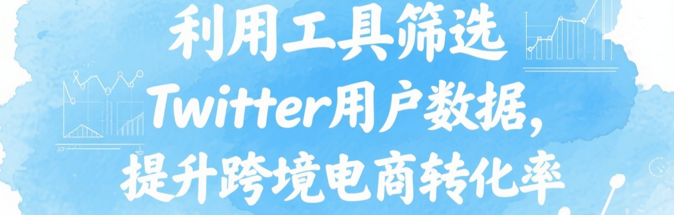 利用工具筛选Twitter用户数据，提升跨境电商转化率