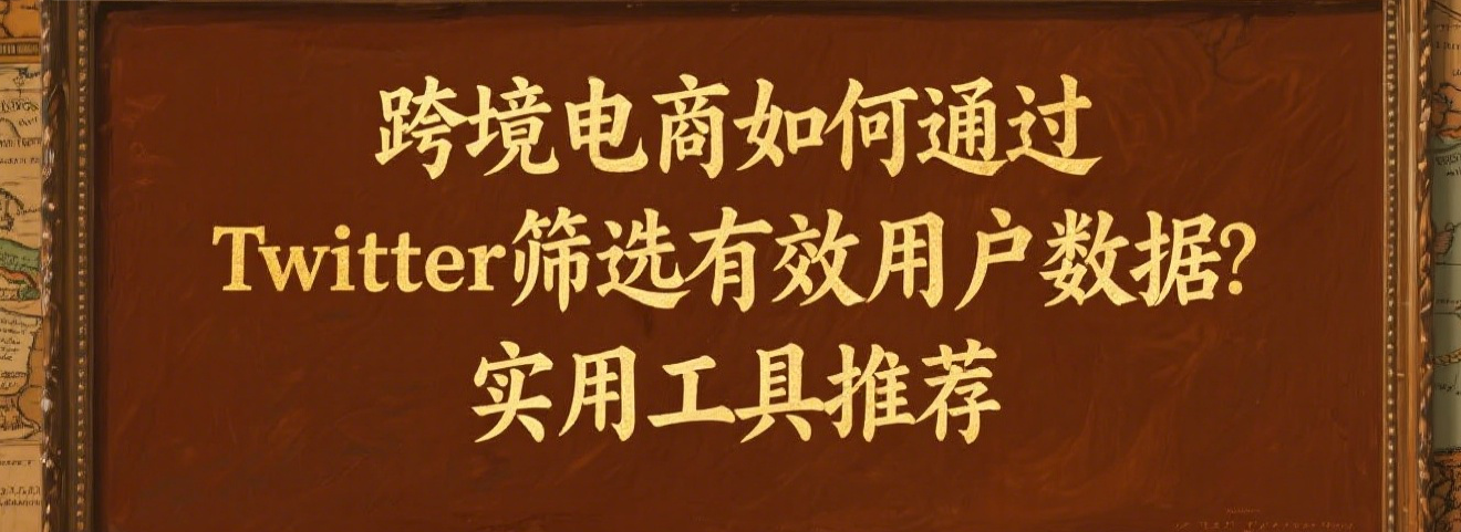 跨境电商如何通过Twitter筛选有效用户数据？实用工具推荐