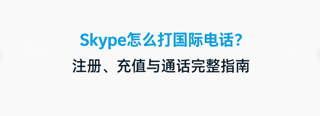 Skype怎么打国际电话？注册、充值与通话完整指南