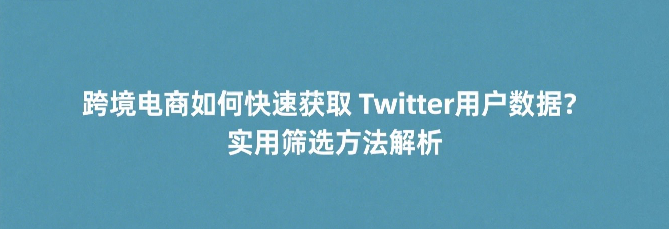 跨境电商如何快速获取Twitter用户数据？实用筛选方法解析