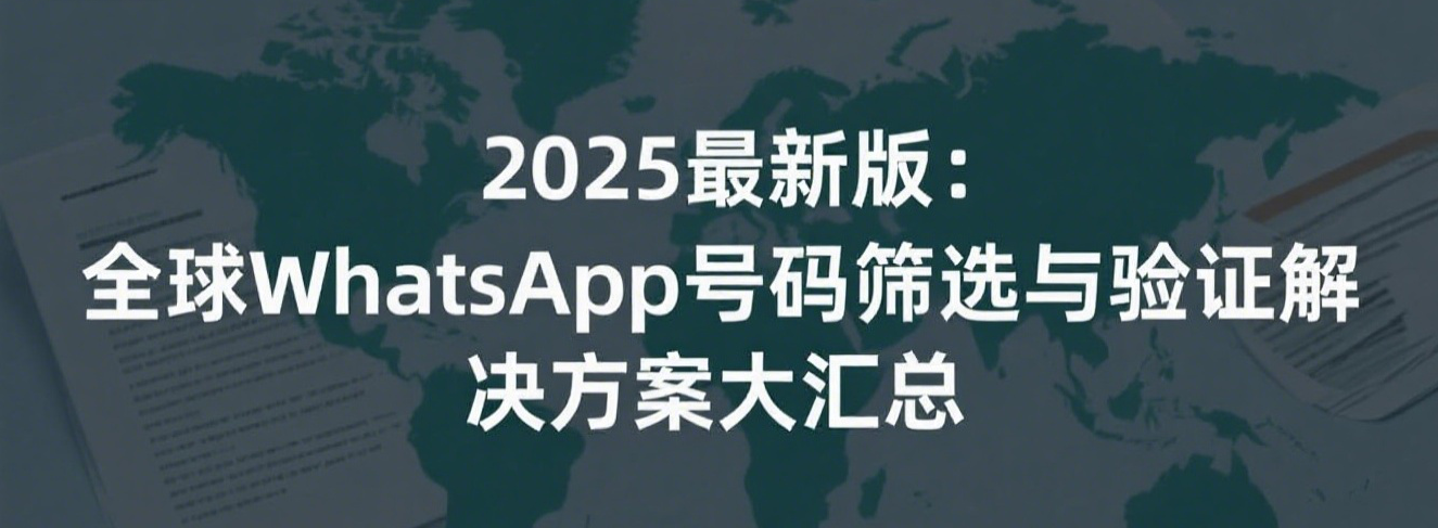 2025最新版：全球WhatsApp号码筛选与验证解决方案大汇总