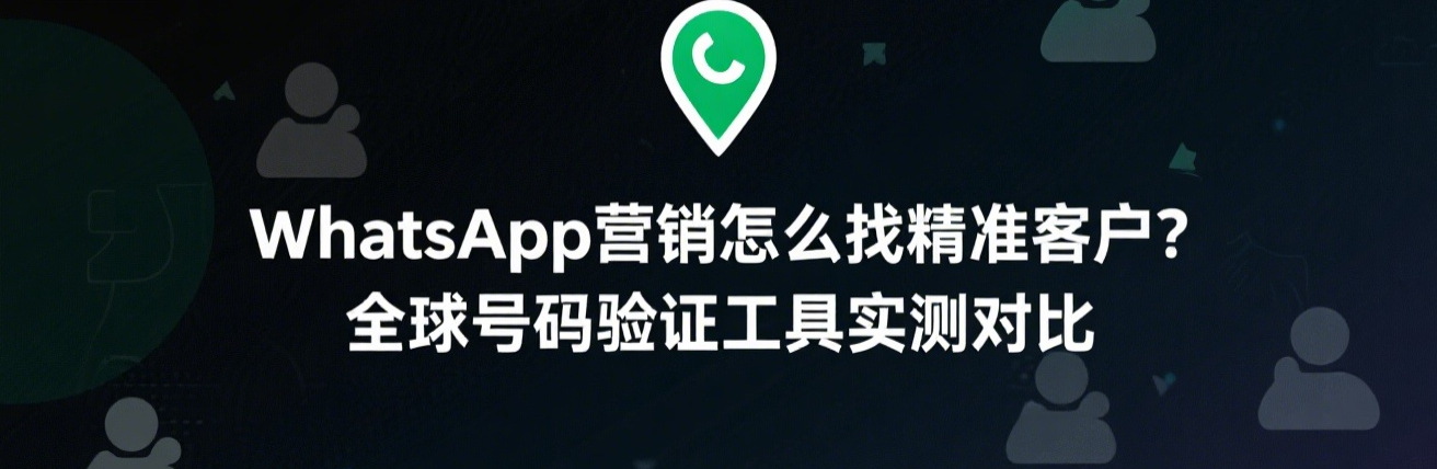 WhatsApp营销怎么找精准客户？全球号码验证工具实测对比