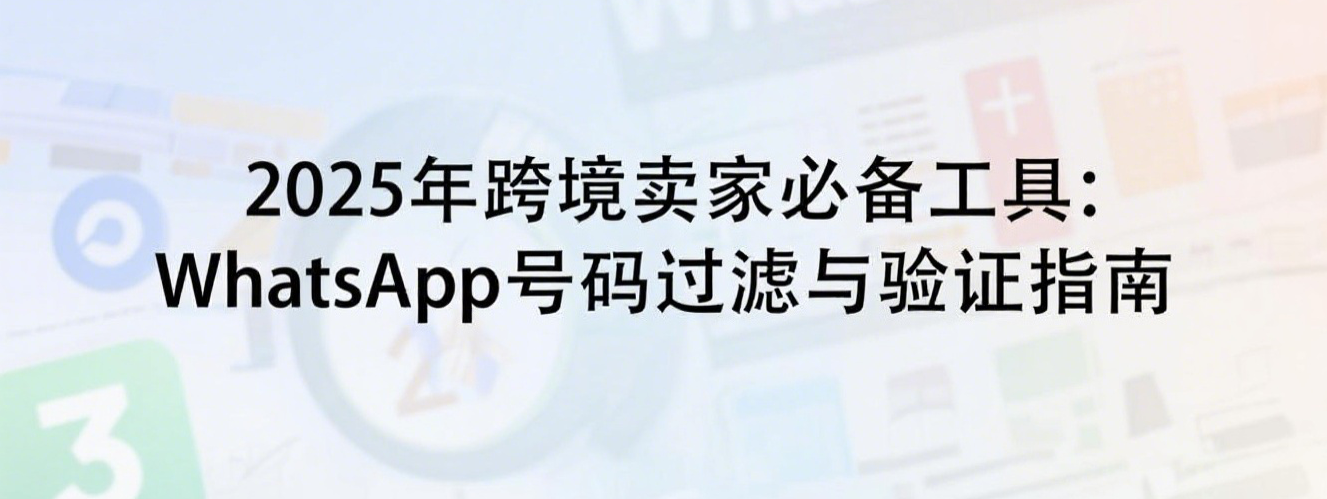 2025年跨境卖家必备工具：WhatsApp号码过滤与验证指南