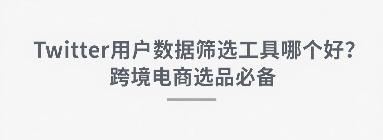 Twitter用户数据筛选工具哪个好？跨境电商选品必备