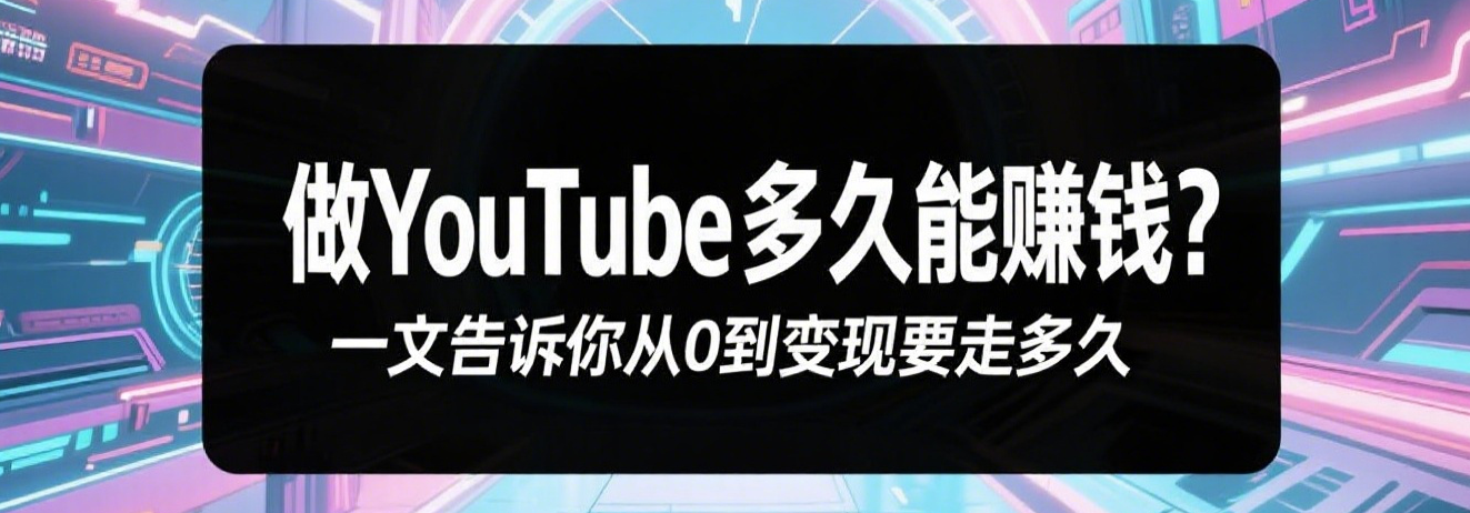 做YouTube多久能赚钱？一文告诉你从0到变现要走多久
