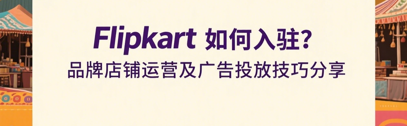 Flipkart如何入驻?品牌店铺运营及广告投放技巧分享