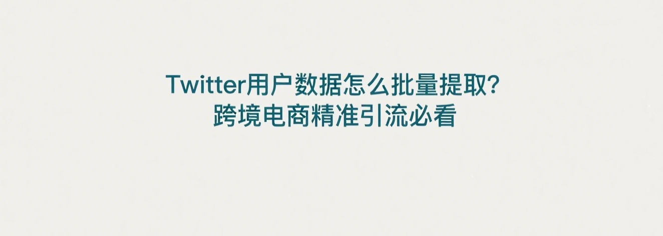 Twitter用户数据怎么批量提取？跨境电商精准引流必看