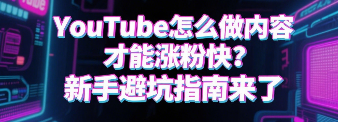 YouTube怎么做内容才能涨粉快?新手避坑指南来了