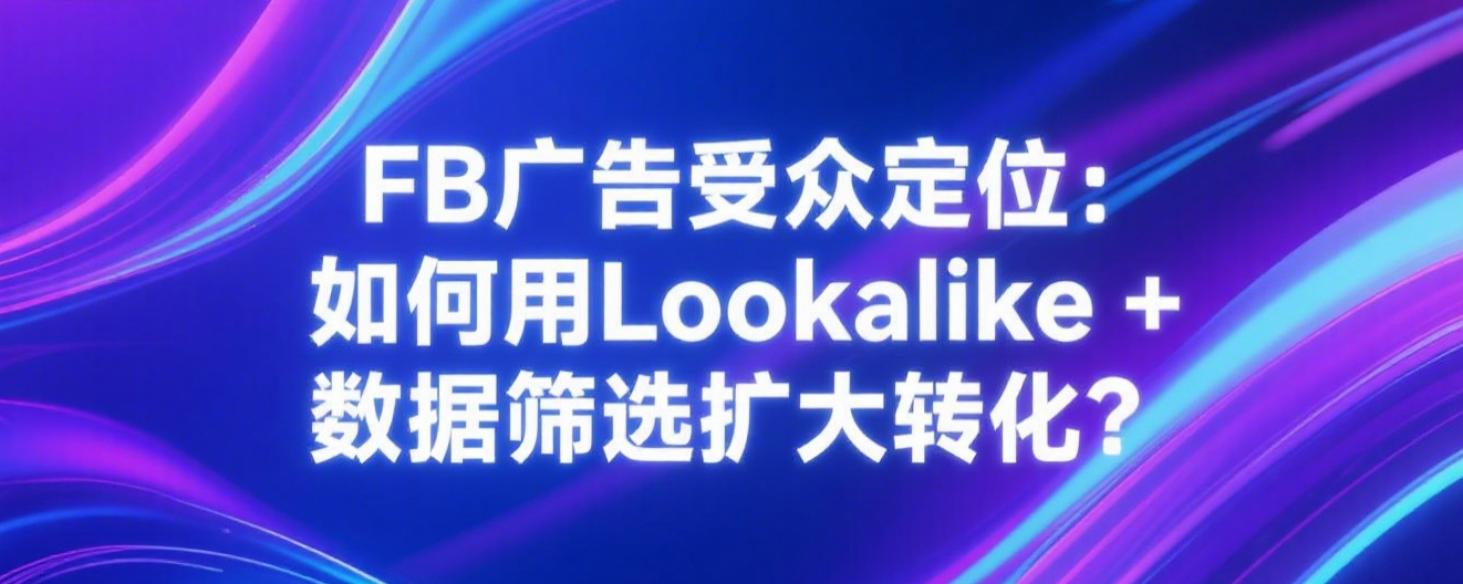 FB广告受众定位：如何用Lookalike + 数据筛选扩大转化？