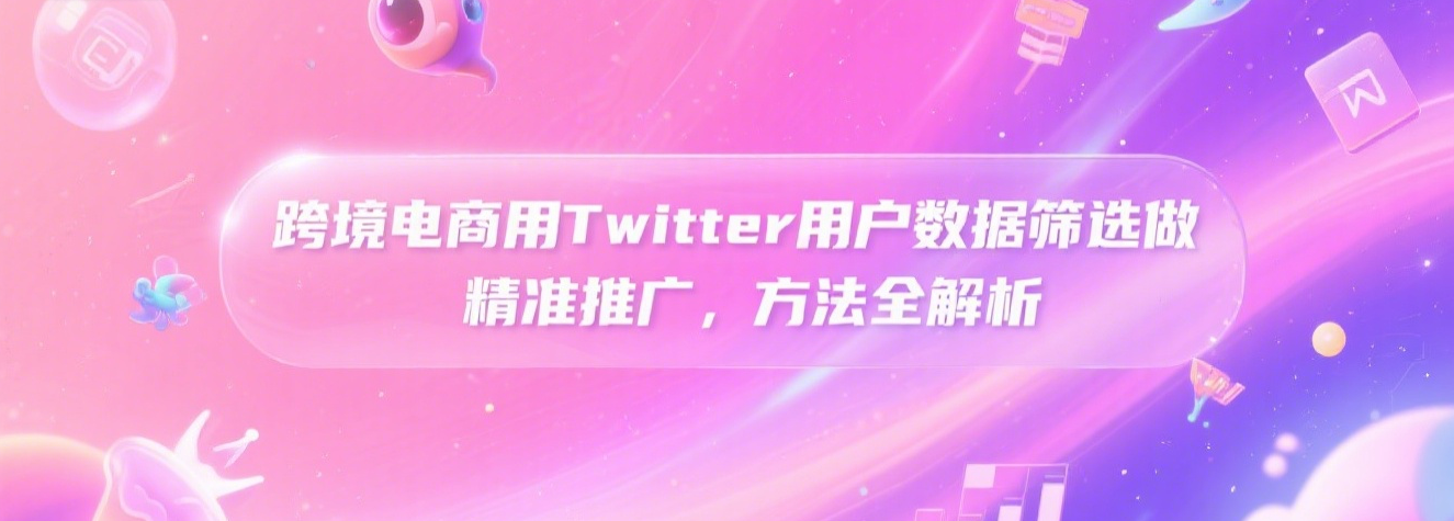 跨境电商用Twitter用户数据筛选做精准推广，方法全解析