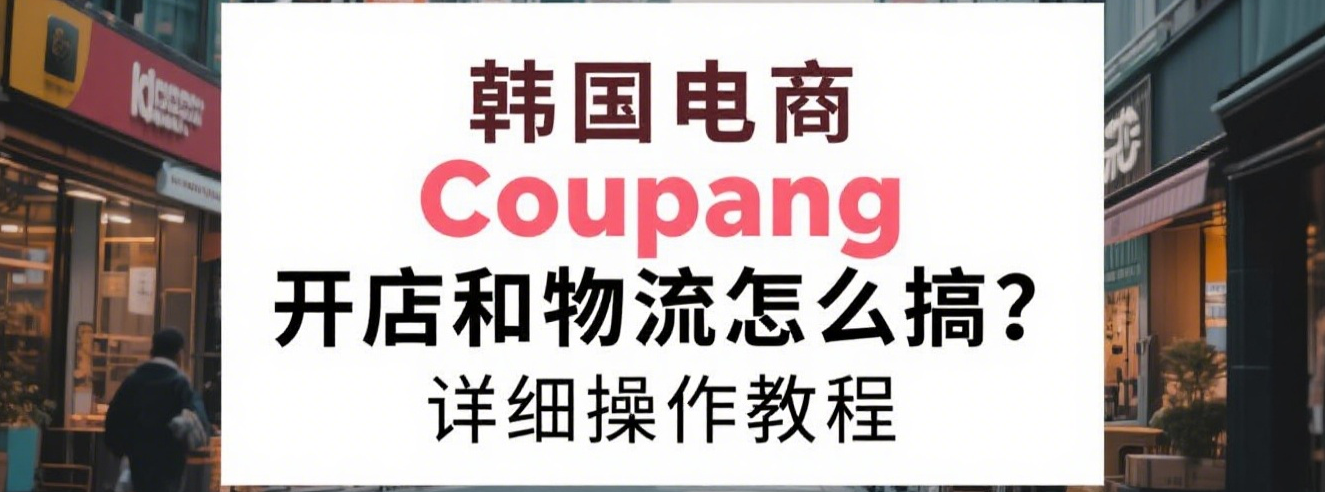 韩国电商Coupang开店和物流怎么搞?详细操作教程