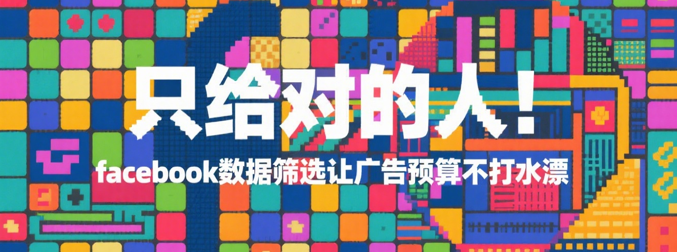 只给对的人！facebook数据筛选让广告预算不打水漂