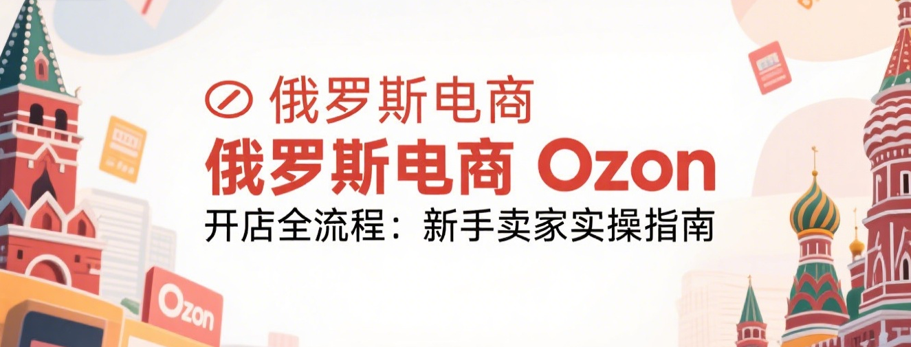 俄罗斯电商Ozon开店全流程:新手卖家实操指南