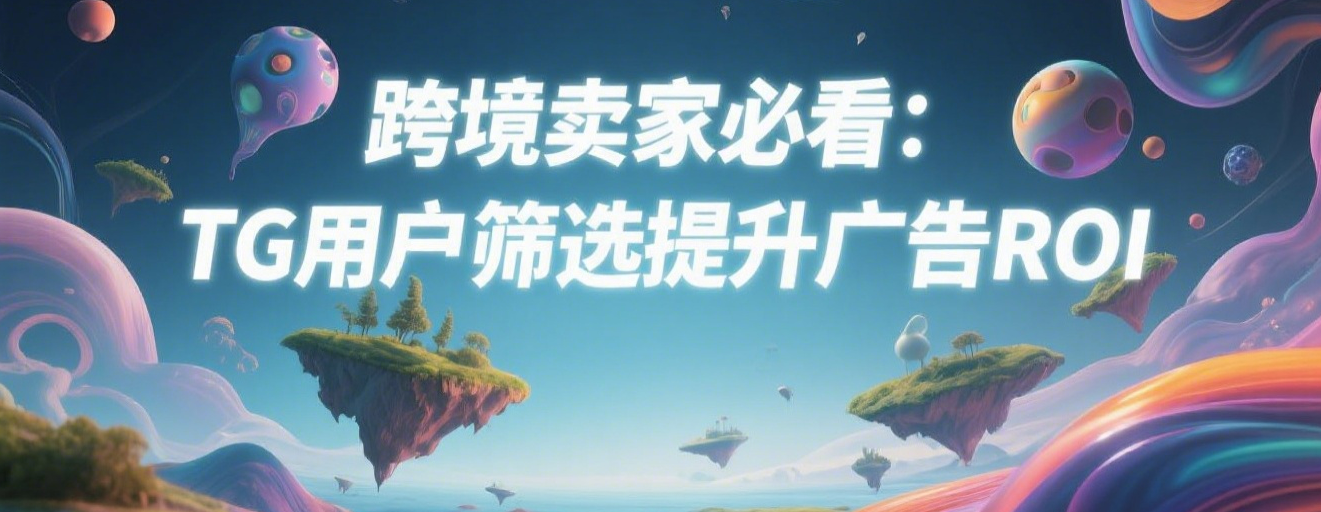 跨境卖家必看：TG用户筛选提升广告ROI