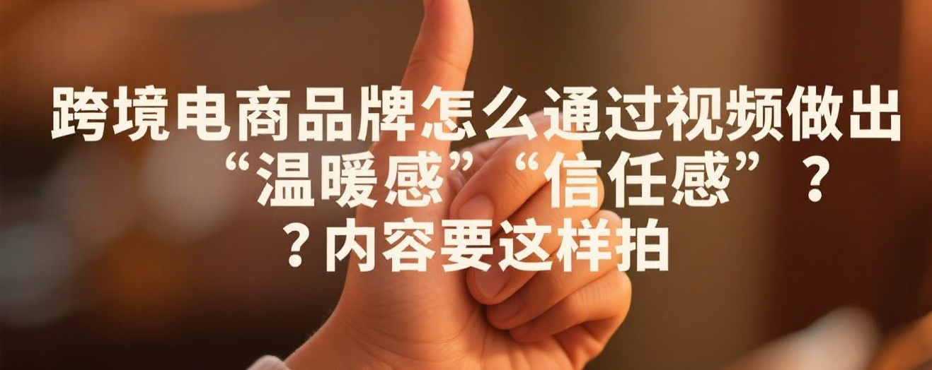 跨境电商品牌怎么通过视频做出“信任感”？内容要这样拍