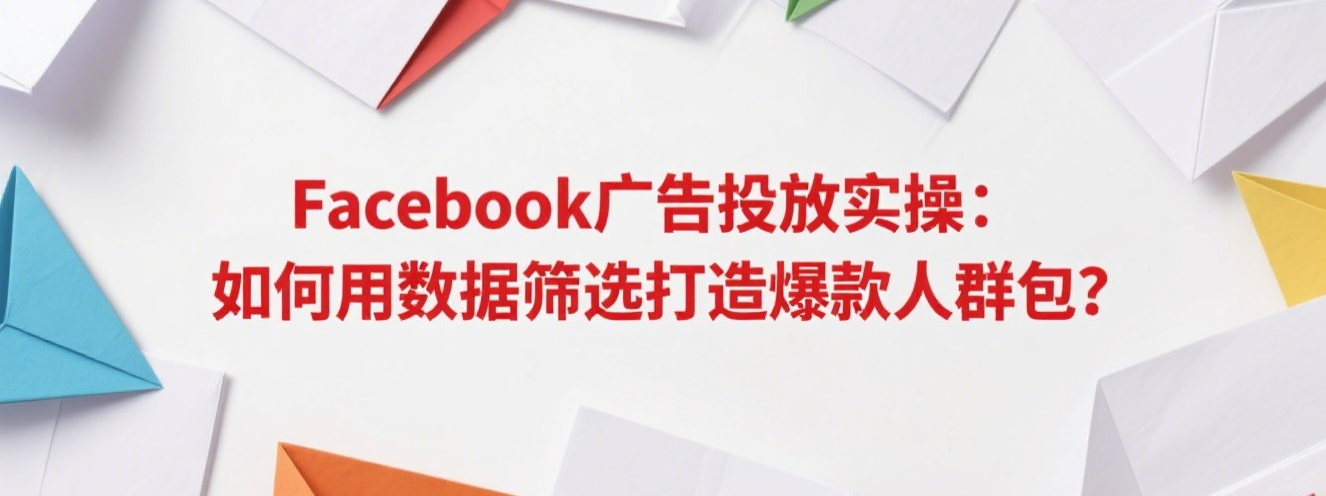 Facebook广告投放实操：如何用数据筛选打造爆款人群包？