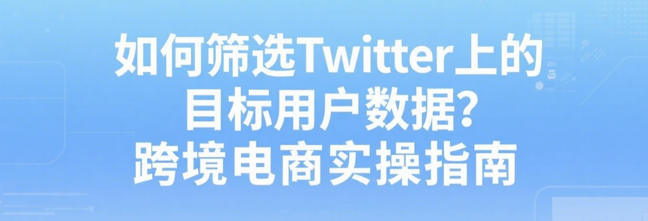 如何筛选Twitter上的目标用户数据？跨境电商实操指南