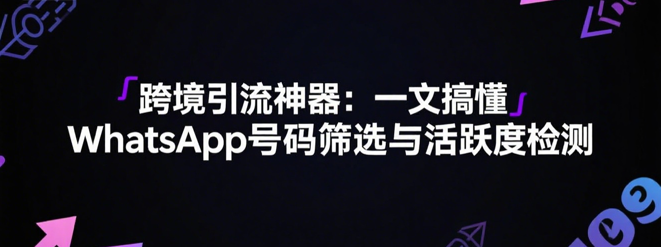 跨境引流神器：一文搞懂WhatsApp号码筛选与活跃度检测