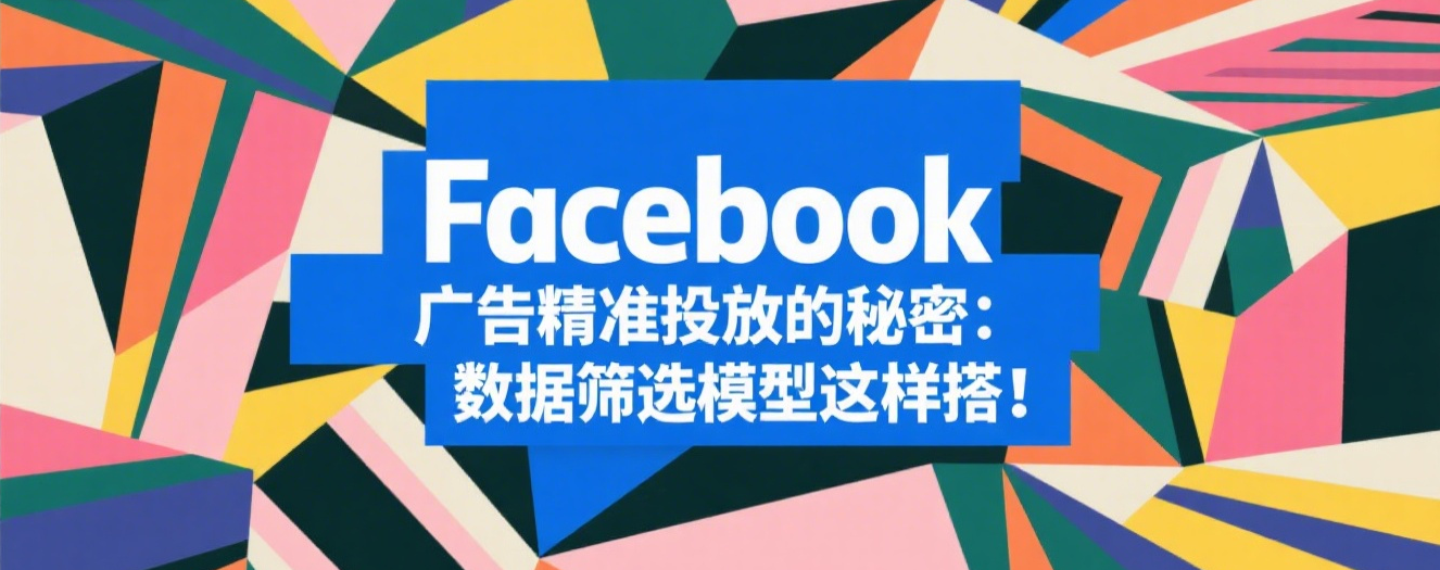 Facebook广告精准投放的秘密：数据筛选模型这样搭！