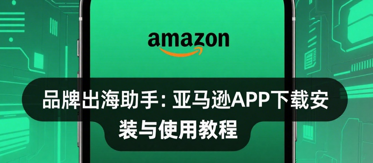 品牌出海助手：亚马逊APP下载安装与使用教程