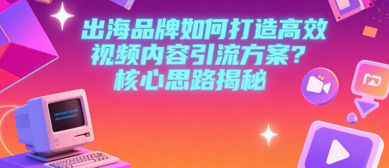 出海品牌如何打造高效视频内容引流方案？核心思路揭秘