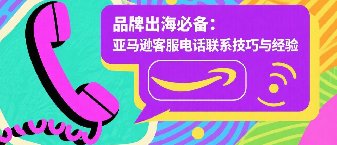 品牌出海必备：亚马逊客服电话联系技巧与经验